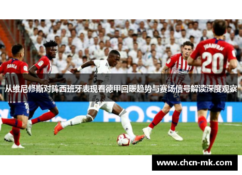 从维尼修斯对阵西班牙表现看德甲回暖趋势与赛场信号解读深度观察